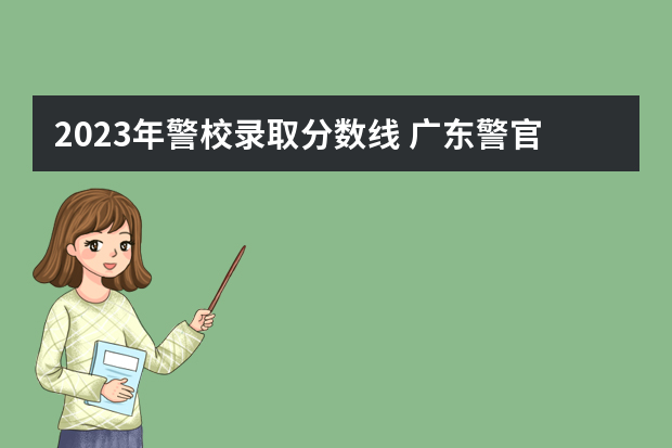 2023年警校录取分数线 广东警官学院提前批分数线